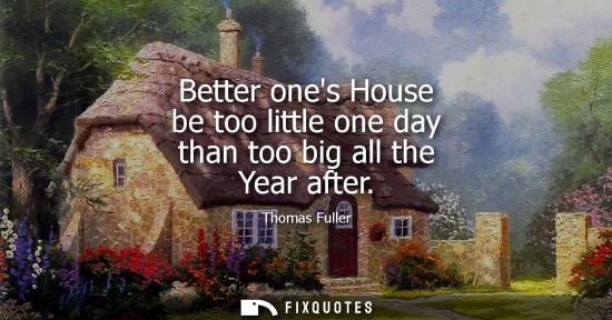 Small: Better ones House be too little one day than too big all the Year after