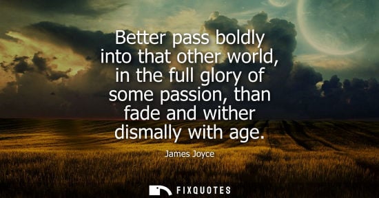 Small: Better pass boldly into that other world, in the full glory of some passion, than fade and wither disma