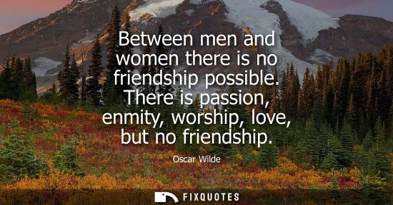 Small: Between men and women there is no friendship possible. There is passion, enmity, worship, love, but no friends