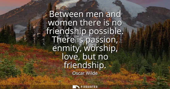 Small: Between men and women there is no friendship possible. There is passion, enmity, worship, love, but no friends
