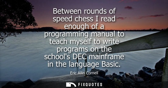 Small: Between rounds of speed chess I read enough of a programming manual to teach myself to write programs o