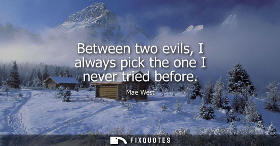 Small: Between two evils, I always pick the one I never tried before - Mae West