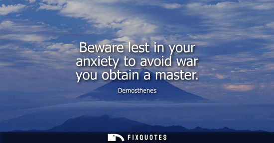 Small: Demosthenes: Beware lest in your anxiety to avoid war you obtain a master