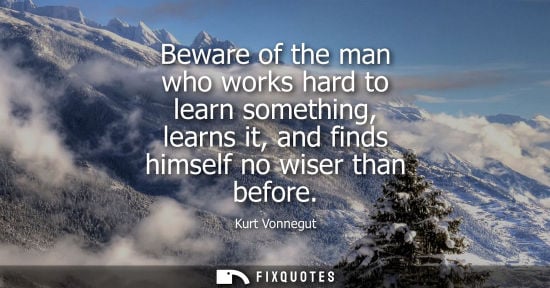 Small: Beware of the man who works hard to learn something, learns it, and finds himself no wiser than before