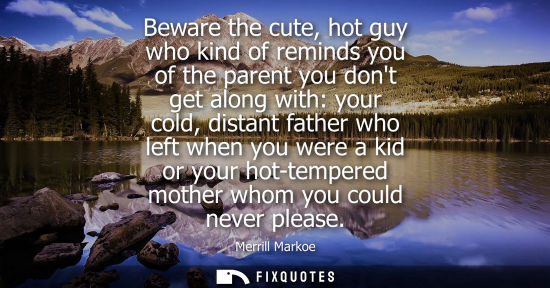 Small: Beware the cute, hot guy who kind of reminds you of the parent you dont get along with: your cold, distant fat