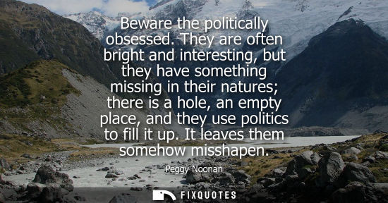 Small: Beware the politically obsessed. They are often bright and interesting, but they have something missing