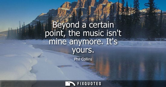 Small: Beyond a certain point, the music isnt mine anymore. Its yours