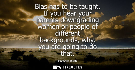 Small: Bias has to be taught. If you hear your parents downgrading women or people of different backgrounds, why, you