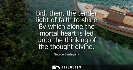 Small: Bid, then, the tender light of faith to shine By which alone the mortal heart is led Unto the thinking 