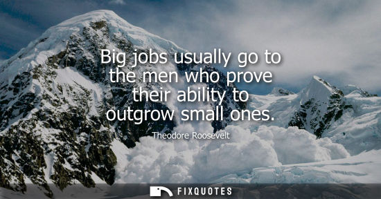 Small: Big jobs usually go to the men who prove their ability to outgrow small ones