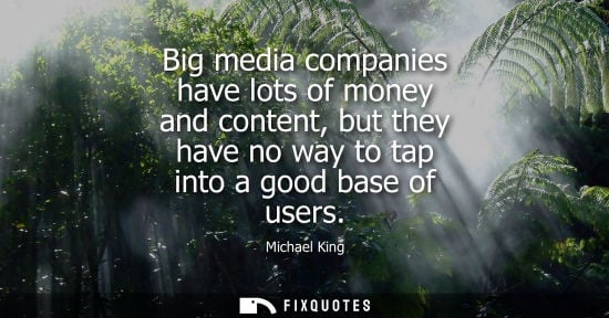 Small: Big media companies have lots of money and content, but they have no way to tap into a good base of use