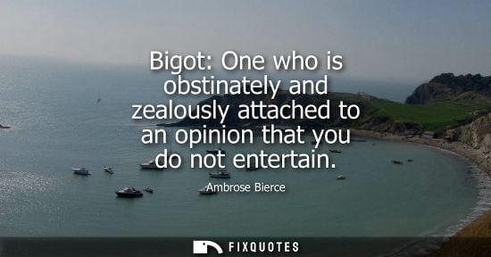 Small: Bigot: One who is obstinately and zealously attached to an opinion that you do not entertain