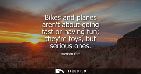 Small: Bikes and planes arent about going fast or having fun theyre toys, but serious ones