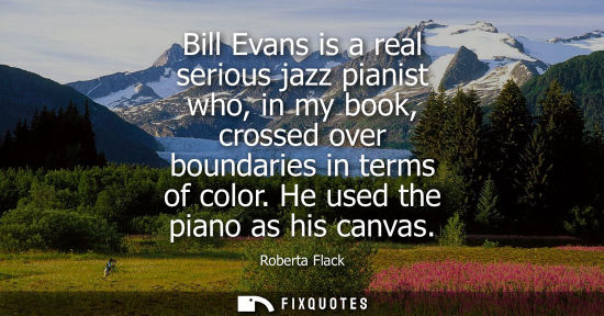 Small: Bill Evans is a real serious jazz pianist who, in my book, crossed over boundaries in terms of color. H