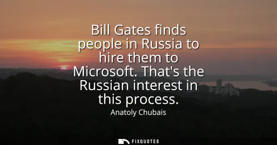 Small: Bill Gates finds people in Russia to hire them to Microsoft. Thats the Russian interest in this process