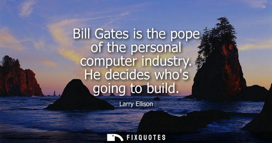 Small: Larry Ellison: Bill Gates is the pope of the personal computer industry. He decides whos going to build