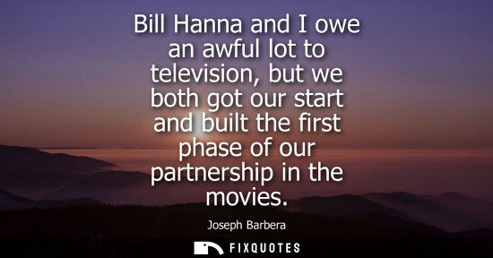 Small: Bill Hanna and I owe an awful lot to television, but we both got our start and built the first phase of