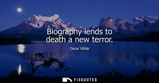 Small: Biography lends to death a new terror - Oscar Wilde