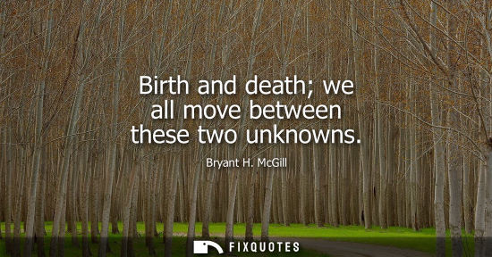Small: Birth and death we all move between these two unknowns - Bryant H. McGill