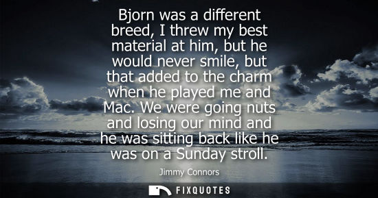 Small: Bjorn was a different breed, I threw my best material at him, but he would never smile, but that added 