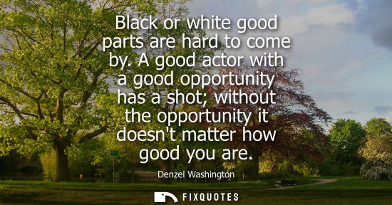 Small: Black or white good parts are hard to come by. A good actor with a good opportunity has a shot without 