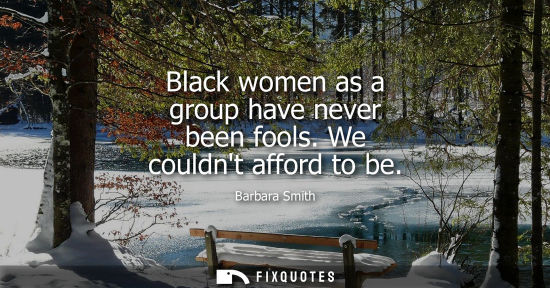 Small: Black women as a group have never been fools. We couldnt afford to be
