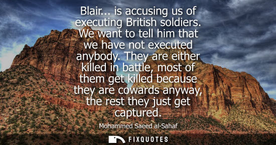 Small: Blair... is accusing us of executing British soldiers. We want to tell him that we have not executed an