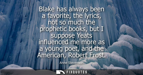 Small: Blake has always been a favorite, the lyrics, not so much the prophetic books, but I suppose Yeats infl