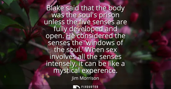 Small: Blake said that the body was the souls prison unless the five senses are fully developed and open. He consider