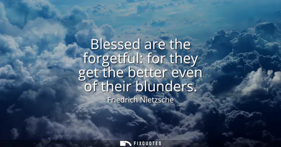 Small: Blessed are the forgetful: for they get the better even of their blunders