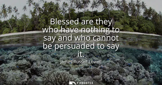 Small: Blessed are they who have nothing to say and who cannot be persuaded to say it