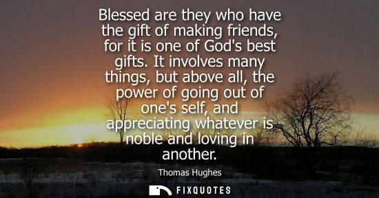 Small: Blessed are they who have the gift of making friends, for it is one of Gods best gifts. It involves man