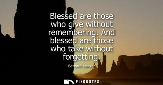Small: Blessed are those who give without remembering. And blessed are those who take without forgetting