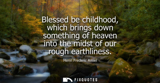 Small: Blessed be childhood, which brings down something of heaven into the midst of our rough earthliness - Henri Fr