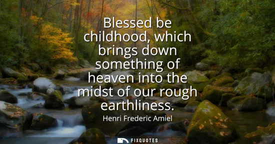 Small: Blessed be childhood, which brings down something of heaven into the midst of our rough earthliness