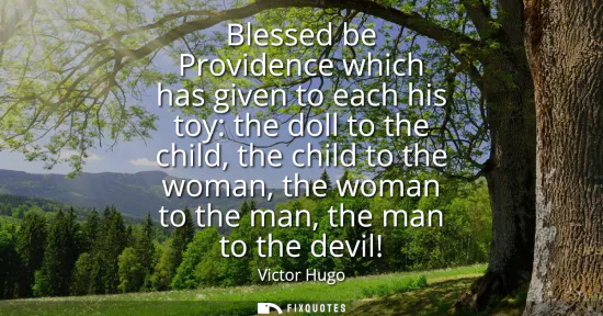 Small: Blessed be Providence which has given to each his toy: the doll to the child, the child to the woman, the woma