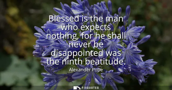 Small: Blessed is the man who expects nothing, for he shall never be disappointed was the ninth beatitude
