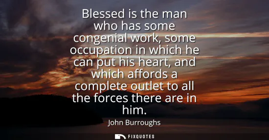 Small: Blessed is the man who has some congenial work, some occupation in which he can put his heart, and which affor