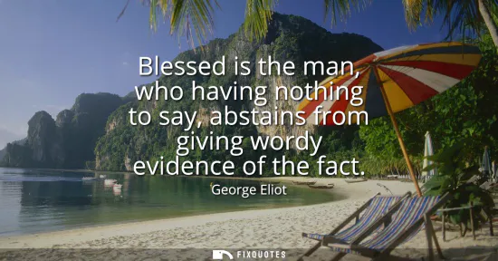 Small: Blessed is the man, who having nothing to say, abstains from giving wordy evidence of the fact