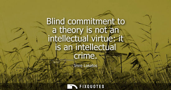 Small: Blind commitment to a theory is not an intellectual virtue: it is an intellectual crime
