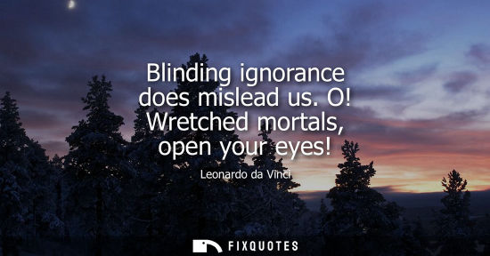 Small: Blinding ignorance does mislead us. O! Wretched mortals, open your eyes!