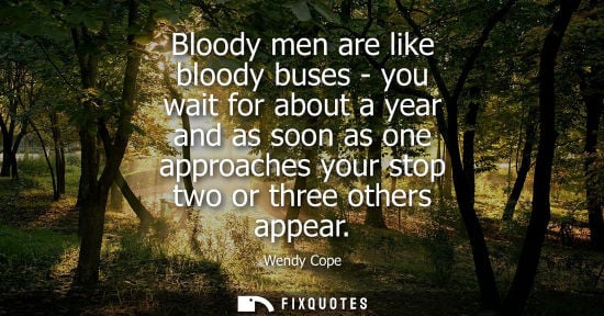 Small: Bloody men are like bloody buses - you wait for about a year and as soon as one approaches your stop tw