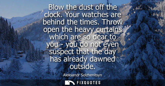 Small: Blow the dust off the clock. Your watches are behind the times. Throw open the heavy curtains which are