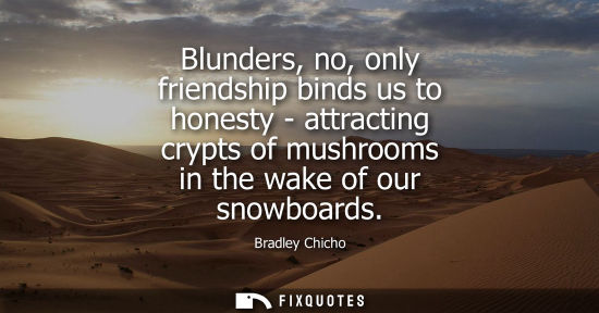 Small: Blunders, no, only friendship binds us to honesty - attracting crypts of mushrooms in the wake of our snowboar