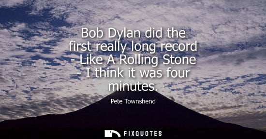 Small: Bob Dylan did the first really long record - Like A Rolling Stone - I think it was four minutes