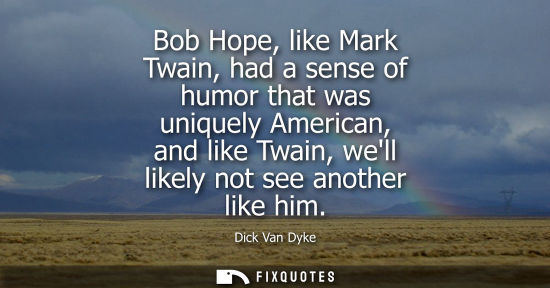 Small: Bob Hope, like Mark Twain, had a sense of humor that was uniquely American, and like Twain, well likely