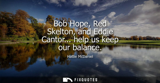 Small: Bob Hope, Red Skelton, and Eddie Cantor... help us keep our balance