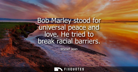 Small: Bob Marley stood for universal peace and love. He tried to break racial barriers
