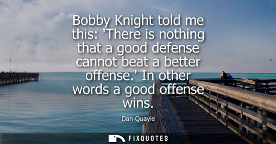 Small: Bobby Knight told me this: There is nothing that a good defense cannot beat a better offense. In other words a
