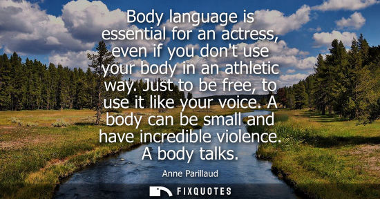 Small: Body language is essential for an actress, even if you dont use your body in an athletic way. Just to b